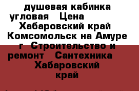 душевая кабинка угловая › Цена ­ 15 000 - Хабаровский край, Комсомольск-на-Амуре г. Строительство и ремонт » Сантехника   . Хабаровский край